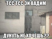 тсс тсс эй вадим дунуть не хочешь??