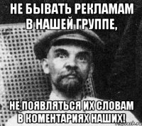 не бывать рекламам в нашей группе, не появляться их словам в коментариях наших!