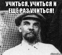 учиться, учиться и ещё раз учиться! 