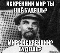 искренний мир ты ещё будешь? мир? искренний? будешь?