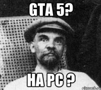 gta 5? на pc ?