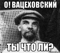 о! вацеховский ты что ли?