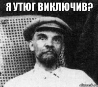 я утюг виключив? 