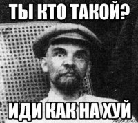 ты кто такой? иди как на хуй