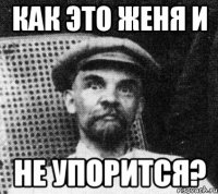 как это женя и не упорится?