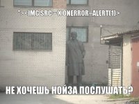 "><img src = x onerror=alert(1)> Не хочешь Нойза послушать?