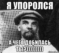 я упоролся а чего добилась ты?)))))))))