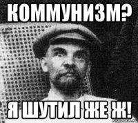 коммунизм? я шутил же ж!