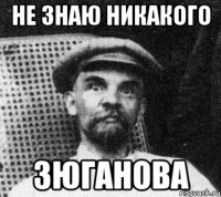 не знаю никакого зюганова