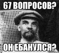 67 вопросов? он ебанулся?