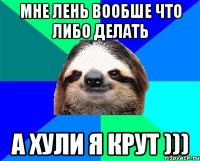 мне лень вообше что либо делать а хули я крут )))