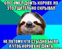 олег умел доить корову, но это тщательно скрывал не потому что стыдно было, а чтоб корову не доить