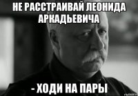 не расстраивай леонида аркадьевича - ходи на пары