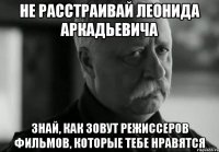 не расстраивай леонида аркадьевича знай, как зовут режиссеров фильмов, которые тебе нравятся