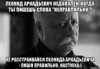 леонид аркадьевич недоволен, когда ты пишешь слова "неправлильно"! не расстраивайся леонида аркадьевича - пиши правильно, настюха:)