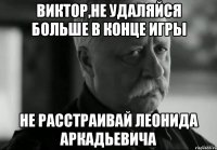 виктор,не удаляйся больше в конце игры не расстраивай леонида аркадьевича