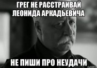 грег не расстраивай леонида аркадьевича не пиши про неудачи