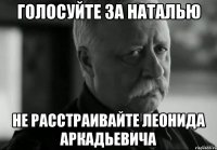 голосуйте за наталью не расстраивайте леонида аркадьевича