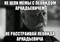 не шли мемы с леонидом аркадьевичем не расстраивай леонида аркадьевича