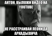 антон, выложи видео на youtube не расстраивай леонида аркадьевича