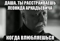 даша, ты расстраиваешь леонида аркадьевича когда влюбляешься