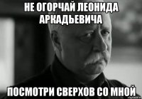 не огорчай леонида аркадьевича посмотри сверхов со мной