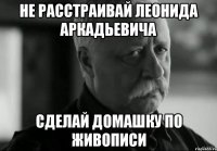 не расстраивай леонида аркадьевича сделай домашку по живописи