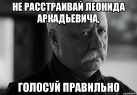 не расстраивай леонида аркадьевича, голосуй правильно