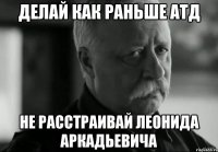 делай как раньше атд не расстраивай леонида аркадьевича