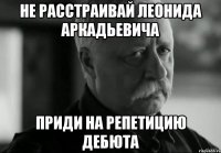 не расстраивай леонида аркадьевича приди на репетицию дебюта