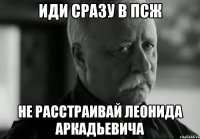 иди сразу в псж не расстраивай леонида аркадьевича