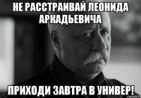 не расстраивай леонида аркадьевича приходи завтра в универ!