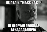 не пел в "marx bar"? не огорчай леонида аркададьевича