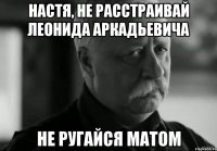 настя, не расстраивай леонида аркадьевича не ругайся матом