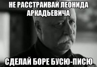 не расстраивай леонида аркадьевича сделай боре бусю-писю