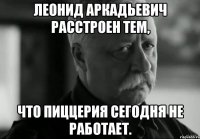 леонид аркадьевич расстроен тем, что пиццерия сегодня не работает.