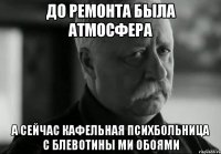 до ремонта была атмосфера а сейчас кафельная психбольница с блевотины ми обоями