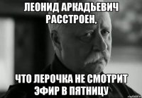 леонид аркадьевич расстроен, что лерочка не смотрит эфир в пятницу