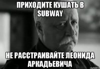 приходите кушать в subway не расстраивайте леонида аркадьевича