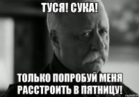 туся! сука! только попробуй меня расстроить в пятницу!