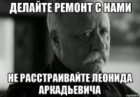 делайте ремонт с нами не расстраивайте леонида аркадьевича