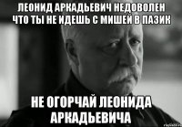 леонид аркадьевич недоволен что ты не идешь с мишей в пазик не огорчай леонида аркадьевича