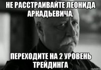 не расстраивайте леонида аркадьевича. переходите на 2 уровень трейдинга