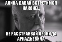 алина давай встретимся наконец не расстраивай леонида аркадьевича