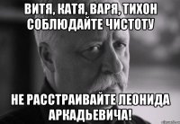 витя, катя, варя, тихон соблюдайте чистоту не расстраивайте леонида аркадьевича!