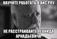 научите работать в аис рпу не расстраивайте леонида аркадьевича