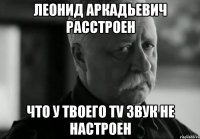 леонид аркадьевич расстроен что у твоего tv звук не настроен