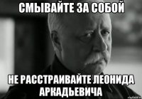 смывайте за собой не расстраивайте леонида аркадьевича