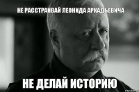 НЕ РАССТРАИВАЙ ЛЕОНИДА АРКАДЬЕВИЧА НЕ ДЕЛАЙ ИСТОРИЮ