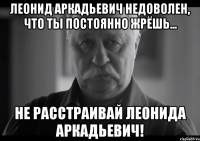 леонид аркадьевич недоволен, что ты постоянно жрёшь... не расстраивай леонида аркадьевич!